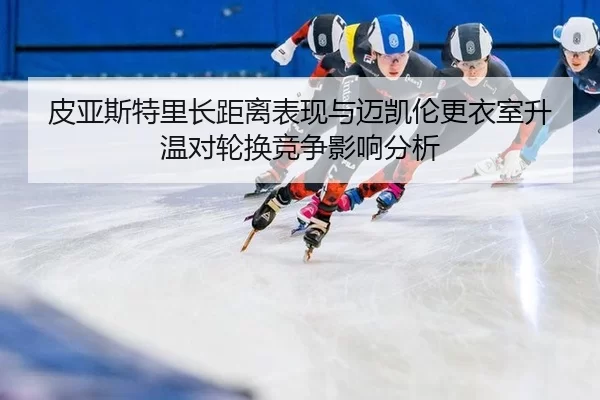 皮亚斯特里长距离表现与迈凯伦更衣室升温对轮换竞争影响分析