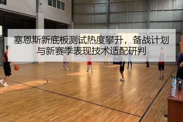 塞恩斯新底板测试热度攀升，备战计划与新赛季表现技术适配研判 - Baowei Sports